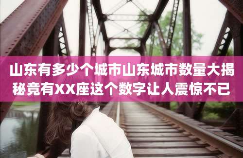 山东有多少个城市山东城市数量大揭秘竟有XX座这个数字让人震惊不已