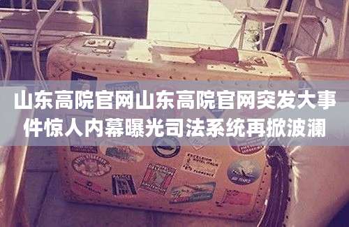 山东高院官网山东高院官网突发大事件惊人内幕曝光司法系统再掀波澜