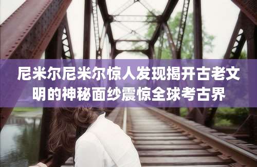 尼米尔尼米尔惊人发现揭开古老文明的神秘面纱震惊全球考古界