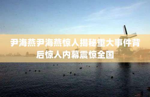 尹海燕尹海燕惊人揭秘重大事件背后惊人内幕震惊全国