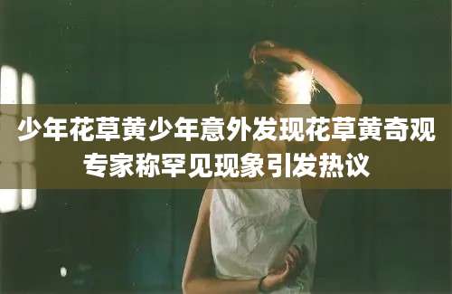 少年花草黄少年意外发现花草黄奇观专家称罕见现象引发热议