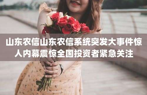 山东农信山东农信系统突发大事件惊人内幕震惊全国投资者紧急关注