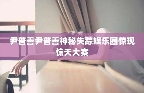 尹普善尹普善神秘失踪娱乐圈惊现惊天大案