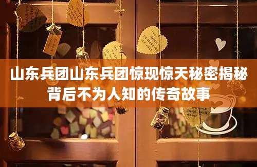 山东兵团山东兵团惊现惊天秘密揭秘背后不为人知的传奇故事