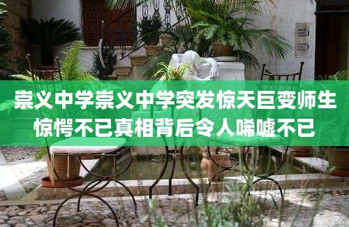 崇义中学崇义中学突发惊天巨变师生惊愕不已真相背后令人唏嘘不已