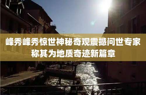 峰秀峰秀惊世神秘奇观震撼问世专家称其为地质奇迹新篇章