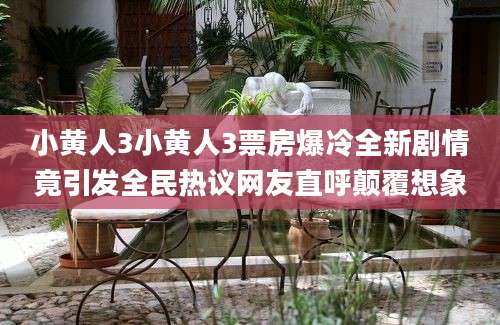小黄人3小黄人3票房爆冷全新剧情竟引发全民热议网友直呼颠覆想象
