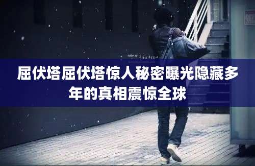 屈伏塔屈伏塔惊人秘密曝光隐藏多年的真相震惊全球
