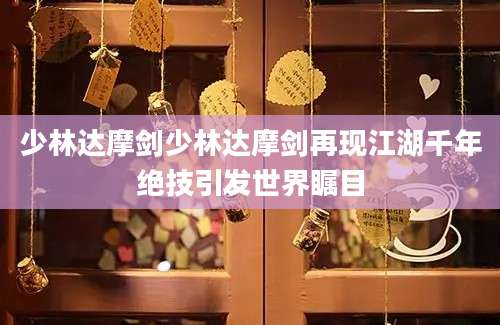 少林达摩剑少林达摩剑再现江湖千年绝技引发世界瞩目