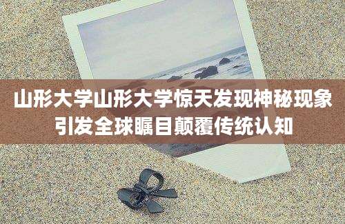 山形大学山形大学惊天发现神秘现象引发全球瞩目颠覆传统认知