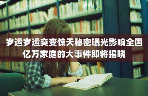 岁运岁运突变惊天秘密曝光影响全国亿万家庭的大事件即将揭晓