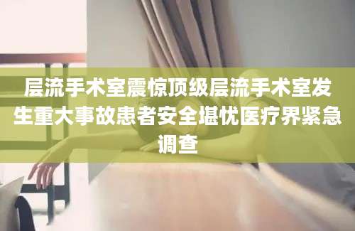 层流手术室震惊顶级层流手术室发生重大事故患者安全堪忧医疗界紧急调查