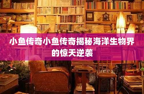 小鱼传奇小鱼传奇揭秘海洋生物界的惊天逆袭
