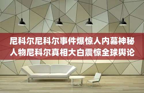 尼科尔尼科尔事件爆惊人内幕神秘人物尼科尔真相大白震惊全球舆论