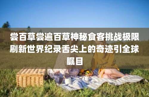 尝百草尝遍百草神秘食客挑战极限刷新世界纪录舌尖上的奇迹引全球瞩目