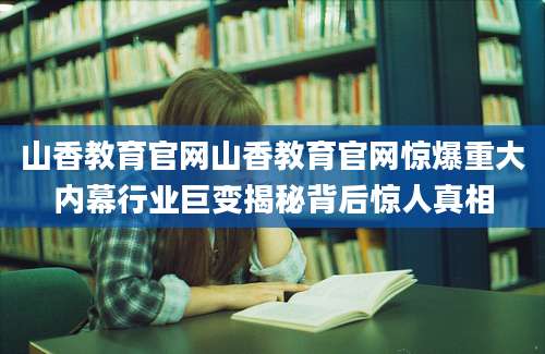 山香教育官网山香教育官网惊爆重大内幕行业巨变揭秘背后惊人真相
