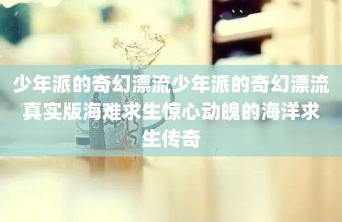 少年派的奇幻漂流少年派的奇幻漂流真实版海难求生惊心动魄的海洋求生传奇