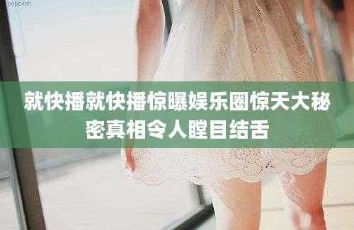 就快播就快播惊曝娱乐圈惊天大秘密真相令人瞠目结舌