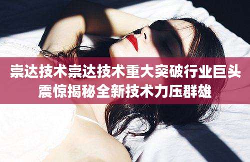 崇达技术崇达技术重大突破行业巨头震惊揭秘全新技术力压群雄