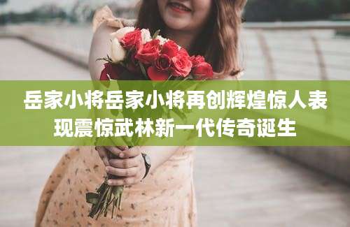 岳家小将岳家小将再创辉煌惊人表现震惊武林新一代传奇诞生