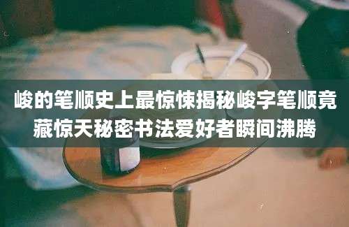 峻的笔顺史上最惊悚揭秘峻字笔顺竟藏惊天秘密书法爱好者瞬间沸腾
