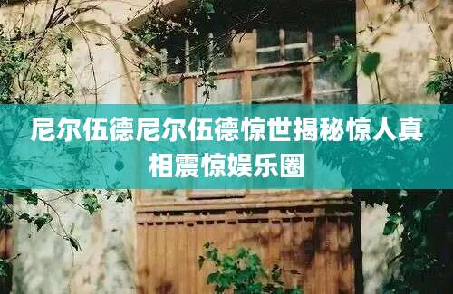 尼尔伍德尼尔伍德惊世揭秘惊人真相震惊娱乐圈