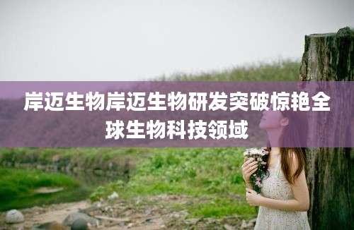 岸迈生物岸迈生物研发突破惊艳全球生物科技领域