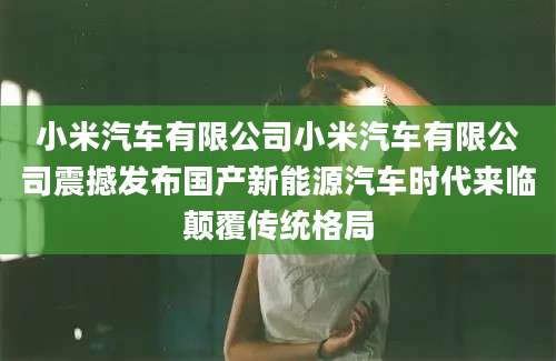 小米汽车有限公司小米汽车有限公司震撼发布国产新能源汽车时代来临颠覆传统格局