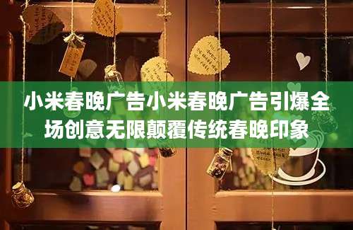 小米春晚广告小米春晚广告引爆全场创意无限颠覆传统春晚印象