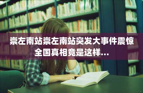 崇左南站崇左南站突发大事件震惊全国真相竟是这样...