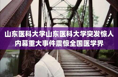 山东医科大学山东医科大学突发惊人内幕重大事件震惊全国医学界