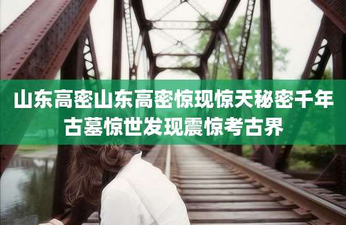 山东高密山东高密惊现惊天秘密千年古墓惊世发现震惊考古界