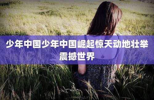 少年中国少年中国崛起惊天动地壮举震撼世界