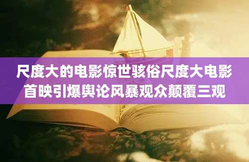 尺度大的电影惊世骇俗尺度大电影首映引爆舆论风暴观众颠覆三观