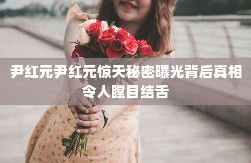尹红元尹红元惊天秘密曝光背后真相令人瞠目结舌