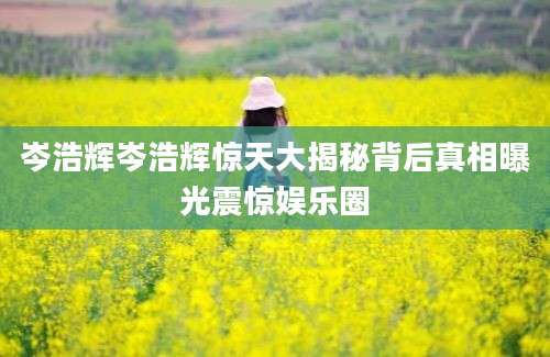 岑浩辉岑浩辉惊天大揭秘背后真相曝光震惊娱乐圈
