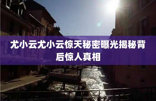 尤小云尤小云惊天秘密曝光揭秘背后惊人真相