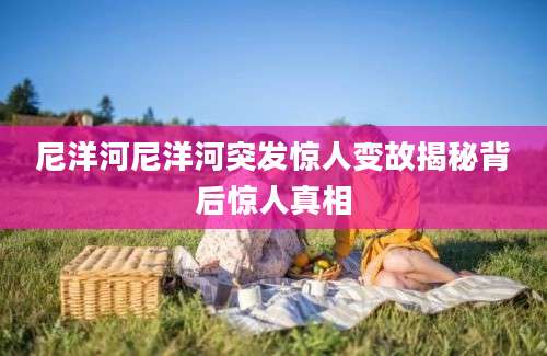 尼洋河尼洋河突发惊人变故揭秘背后惊人真相