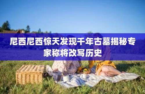 尼西尼西惊天发现千年古墓揭秘专家称将改写历史