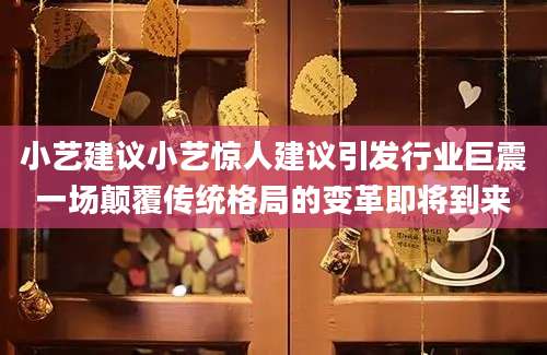 小艺建议小艺惊人建议引发行业巨震一场颠覆传统格局的变革即将到来