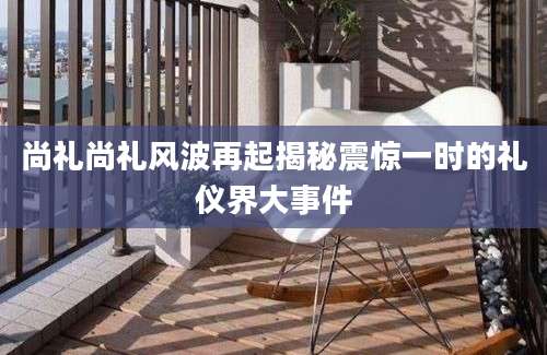 尚礼尚礼风波再起揭秘震惊一时的礼仪界大事件