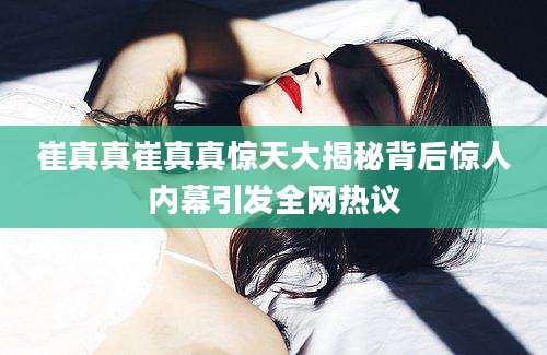 崔真真崔真真惊天大揭秘背后惊人内幕引发全网热议