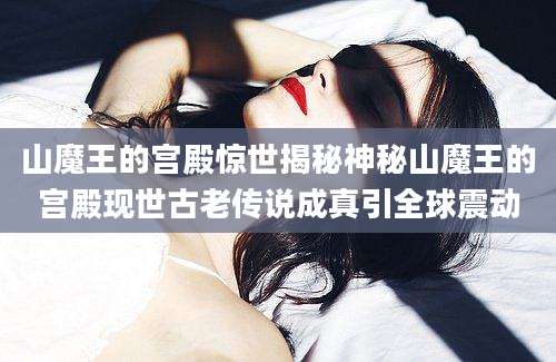 山魔王的宫殿惊世揭秘神秘山魔王的宫殿现世古老传说成真引全球震动