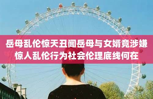 岳母乱伦惊天丑闻岳母与女婿竟涉嫌惊人乱伦行为社会伦理底线何在