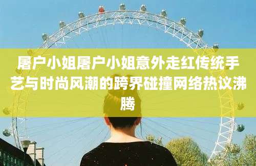 屠户小姐屠户小姐意外走红传统手艺与时尚风潮的跨界碰撞网络热议沸腾