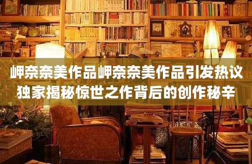 岬奈奈美作品岬奈奈美作品引发热议独家揭秘惊世之作背后的创作秘辛