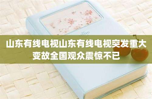 山东有线电视山东有线电视突发重大变故全国观众震惊不已