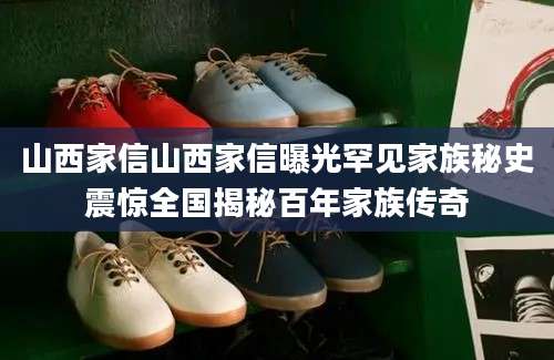 山西家信山西家信曝光罕见家族秘史震惊全国揭秘百年家族传奇