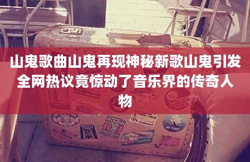 山鬼歌曲山鬼再现神秘新歌山鬼引发全网热议竟惊动了音乐界的传奇人物