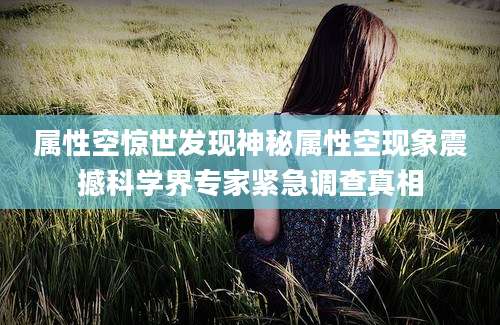属性空惊世发现神秘属性空现象震撼科学界专家紧急调查真相